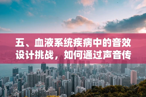 五、血液系统疾病中的音效设计挑战，如何通过声音传达‘生命之流’的脆弱与坚韧？