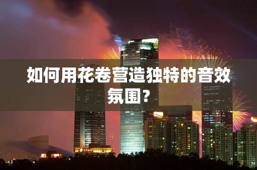 如何用花卷营造独特的音效氛围？
