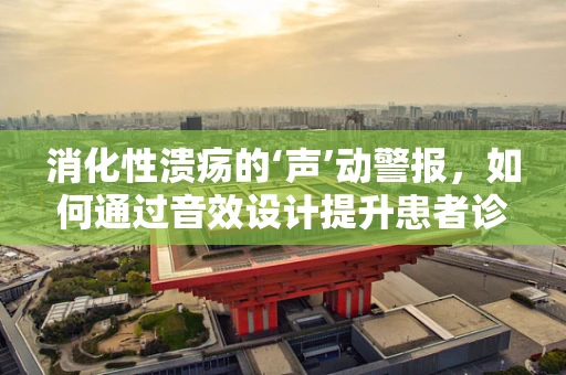 消化性溃疡的‘声’动警报，如何通过音效设计提升患者诊断体验？