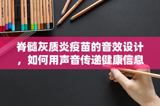 脊髓灰质炎疫苗的音效设计，如何用声音传递健康信息？