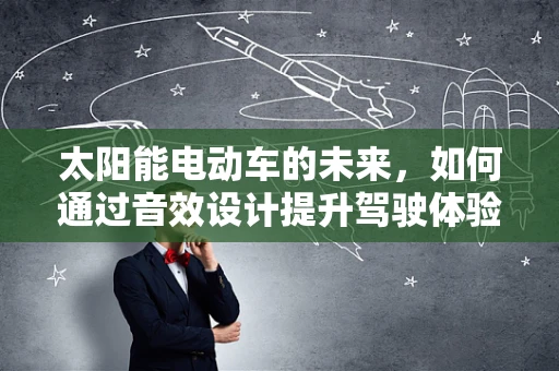 太阳能电动车的未来，如何通过音效设计提升驾驶体验？