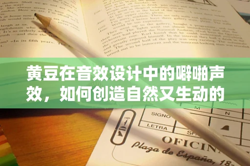 黄豆在音效设计中的噼啪声效，如何创造自然又生动的听觉体验？