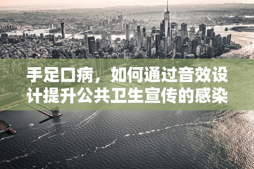 手足口病，如何通过音效设计提升公共卫生宣传的感染力？