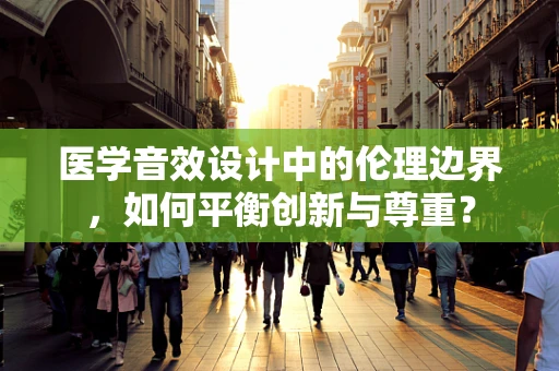 医学音效设计中的伦理边界，如何平衡创新与尊重？