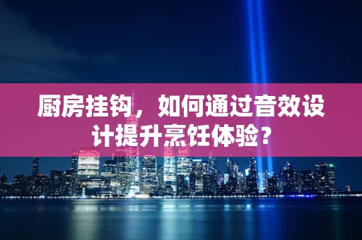 厨房挂钩，如何通过音效设计提升烹饪体验？