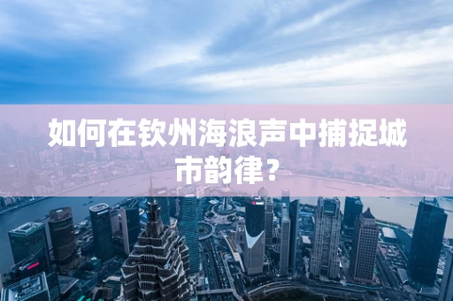 如何在钦州海浪声中捕捉城市韵律？