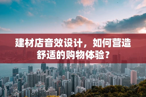 建材店音效设计，如何营造舒适的购物体验？