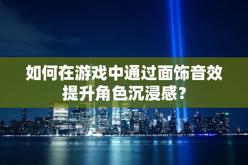 如何在游戏中通过面饰音效提升角色沉浸感？