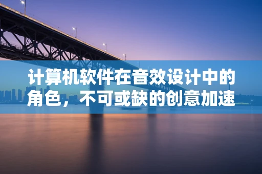 计算机软件在音效设计中的角色，不可或缺的创意加速器？
