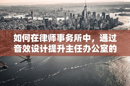 如何在律师事务所中，通过音效设计提升主任办公室的权威与专业氛围？