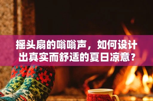 摇头扇的嗡嗡声，如何设计出真实而舒适的夏日凉意？