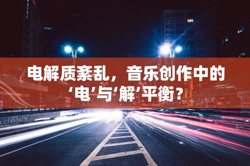 电解质紊乱，音乐创作中的‘电’与‘解’平衡？