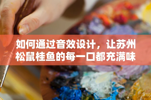 如何通过音效设计，让苏州松鼠桂鱼的每一口都充满味觉与听觉的双重盛宴？
