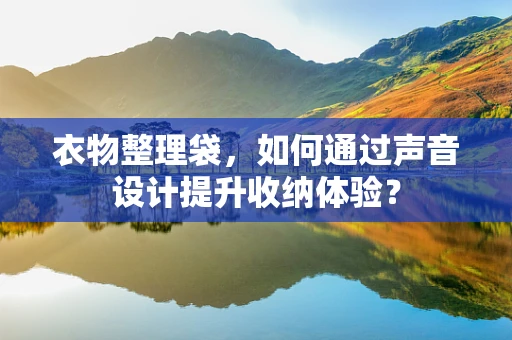 衣物整理袋，如何通过声音设计提升收纳体验？