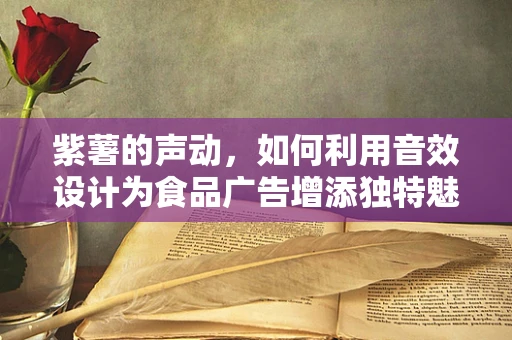 紫薯的声动，如何利用音效设计为食品广告增添独特魅力？