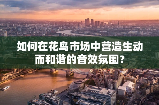 如何在花鸟市场中营造生动而和谐的音效氛围？