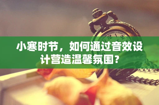 小寒时节，如何通过音效设计营造温馨氛围？