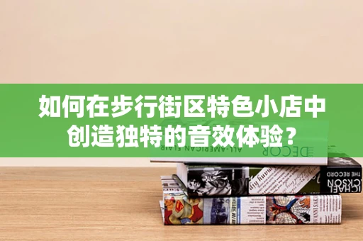 如何在步行街区特色小店中创造独特的音效体验？