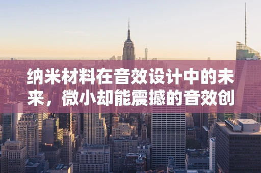 纳米材料在音效设计中的未来，微小却能震撼的音效创新？
