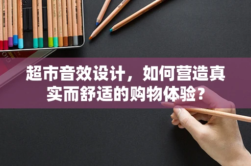 超市音效设计，如何营造真实而舒适的购物体验？