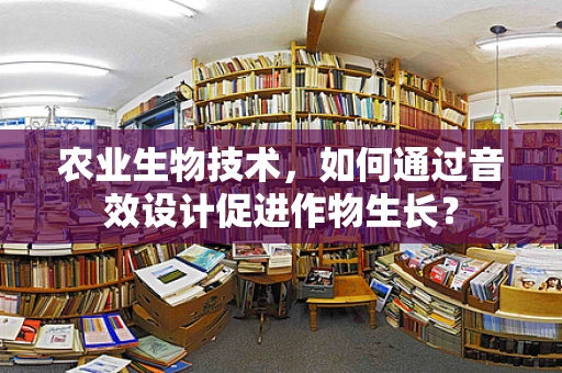农业生物技术，如何通过音效设计促进作物生长？