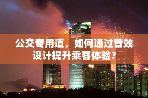 公交专用道，如何通过音效设计提升乘客体验？