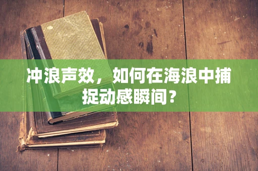 冲浪声效，如何在海浪中捕捉动感瞬间？
