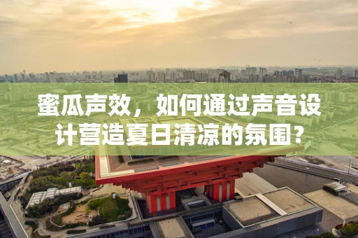 蜜瓜声效，如何通过声音设计营造夏日清凉的氛围？