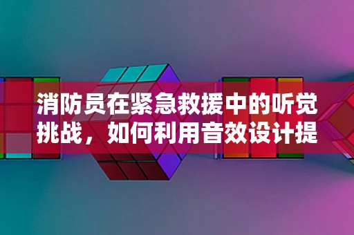 消防员在紧急救援中的听觉挑战，如何利用音效设计提升安全响应？