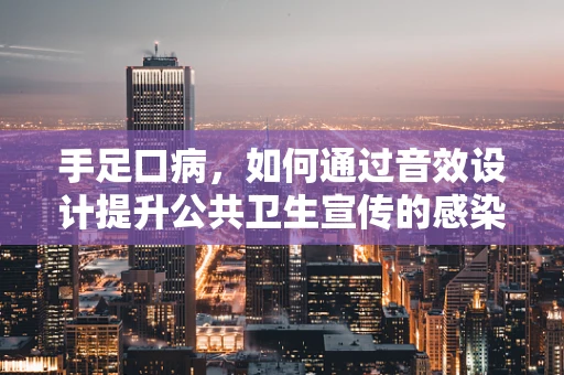 手足口病，如何通过音效设计提升公共卫生宣传的感染力？