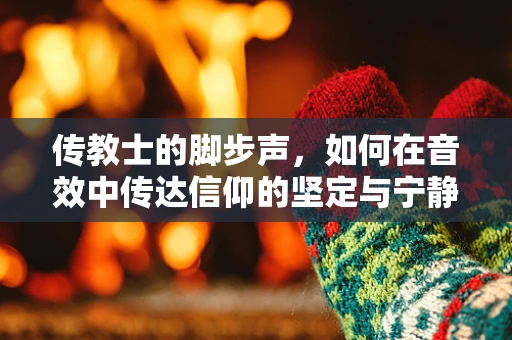 传教士的脚步声，如何在音效中传达信仰的坚定与宁静？