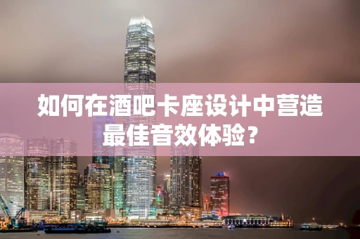 如何在酒吧卡座设计中营造最佳音效体验？
