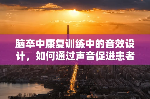 脑卒中康复训练中的音效设计，如何通过声音促进患者恢复？