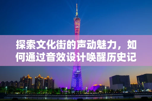 探索文化街的声动魅力，如何通过音效设计唤醒历史记忆？