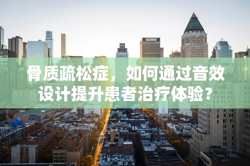 骨质疏松症，如何通过音效设计提升患者治疗体验？