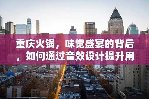 重庆火锅，味觉盛宴的背后，如何通过音效设计提升用餐体验？