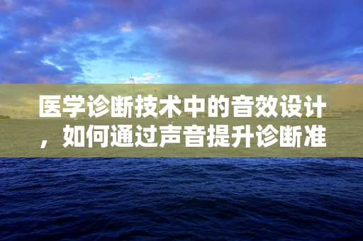 医学诊断技术中的音效设计，如何通过声音提升诊断准确率？