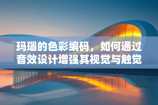 玛瑙的色彩编码，如何通过音效设计增强其视觉与触觉的共鸣？