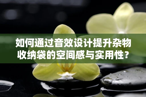 如何通过音效设计提升杂物收纳袋的空间感与实用性？