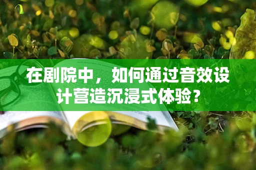 在剧院中，如何通过音效设计营造沉浸式体验？
