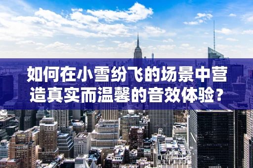 如何在小雪纷飞的场景中营造真实而温馨的音效体验？