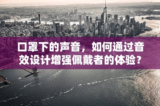口罩下的声音，如何通过音效设计增强佩戴者的体验？
