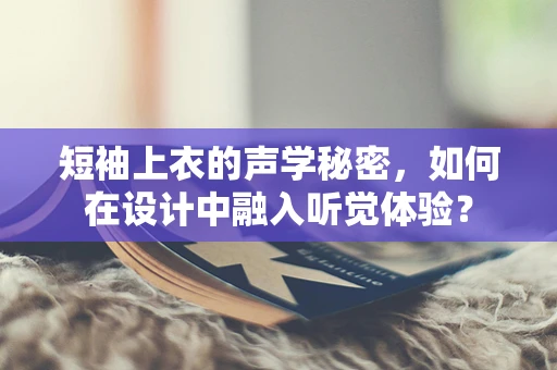 短袖上衣的声学秘密，如何在设计中融入听觉体验？