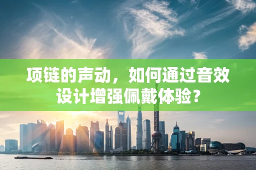 项链的声动，如何通过音效设计增强佩戴体验？
