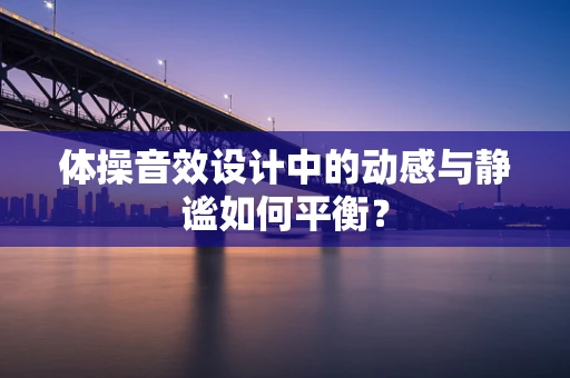 体操音效设计中的动感与静谧如何平衡？
