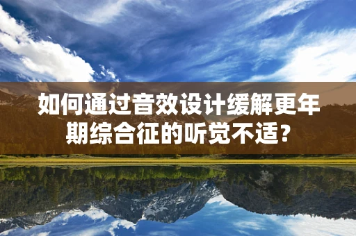 如何通过音效设计缓解更年期综合征的听觉不适？