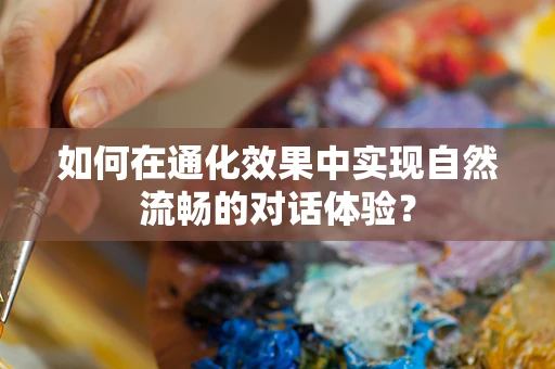 如何在通化效果中实现自然流畅的对话体验？