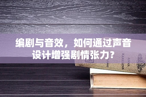 编剧与音效，如何通过声音设计增强剧情张力？