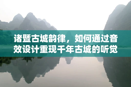 诸暨古城韵律，如何通过音效设计重现千年古城的听觉记忆？
