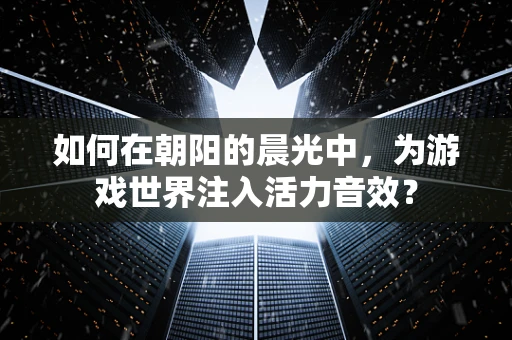 如何在朝阳的晨光中，为游戏世界注入活力音效？